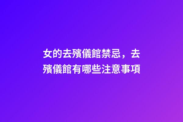 女的去殯儀館禁忌，去殯儀館有哪些注意事項