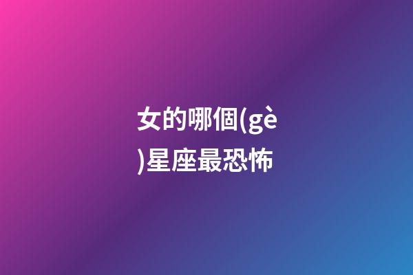 女的哪個(gè)星座最恐怖-第1張-星座運(yùn)勢(shì)-玄機(jī)派