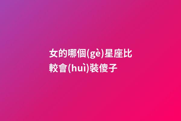 女的哪個(gè)星座比較會(huì)裝傻子-第1張-星座運(yùn)勢(shì)-玄機(jī)派