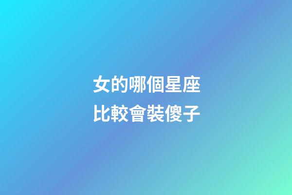 女的哪個星座比較會裝傻子