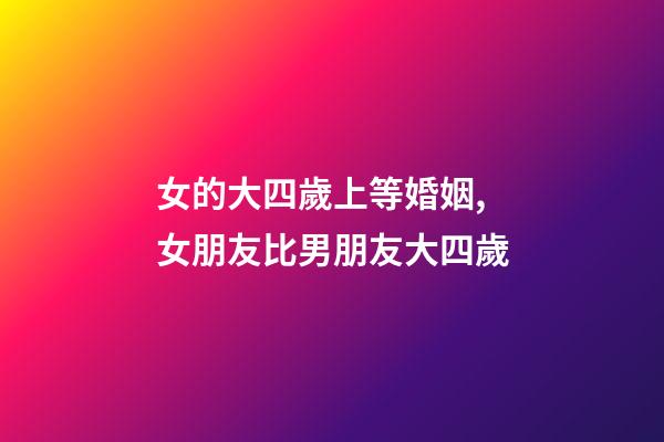 女的大四歲上等婚姻,女朋友比男朋友大四歲-第1張-觀點-玄機派