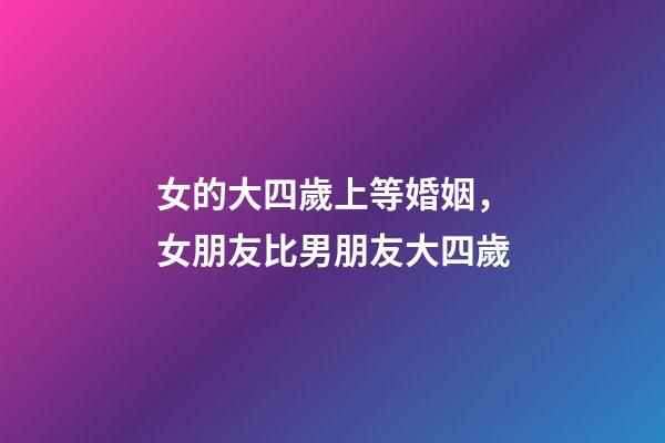 女的大四歲上等婚姻，女朋友比男朋友大四歲-第1張-觀點-玄機派
