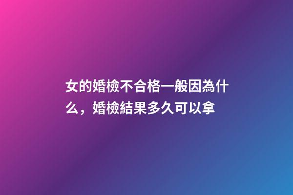 女的婚檢不合格一般因為什么，婚檢結果多久可以拿-第1張-觀點-玄機派