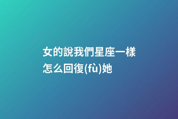 女的說我們星座一樣怎么回復(fù)她-第1張-星座運勢-玄機派