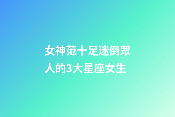 女神范十足迷倒眾人的3大星座女生-第1張-星座運勢-玄機派