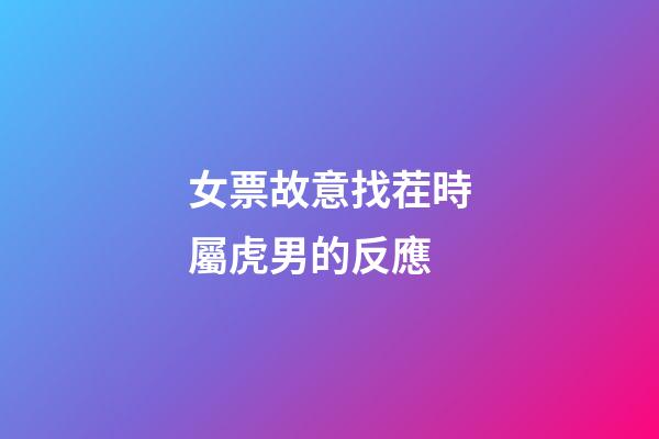 女票故意找茬時屬虎男的反應