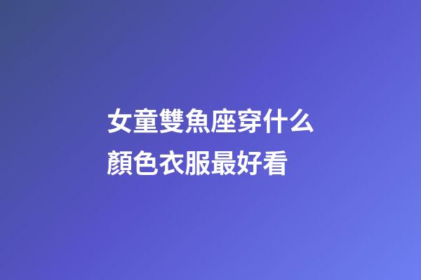 女童雙魚座穿什么顏色衣服最好看-第1張-星座運勢-玄機(jī)派