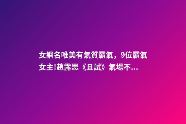 女網名唯美有氣質霸氣，9位霸氣女主!趙露思《且試》氣場不足-第1張-觀點-玄機派