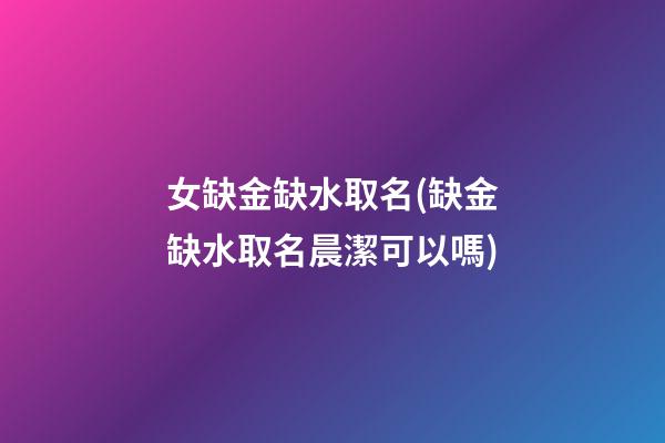 女缺金缺水取名(缺金缺水取名晨潔可以嗎)