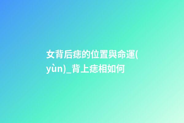 女背后痣的位置與命運(yùn)_背上痣相如何