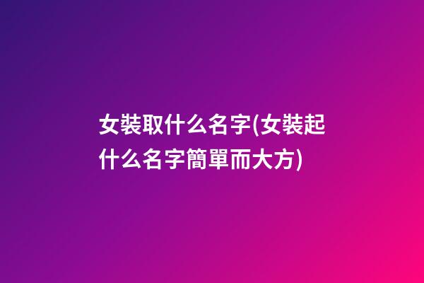 女裝取什么名字(女裝起什么名字簡單而大方)