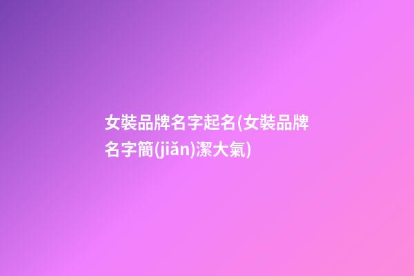 女裝品牌名字起名(女裝品牌名字簡(jiǎn)潔大氣)