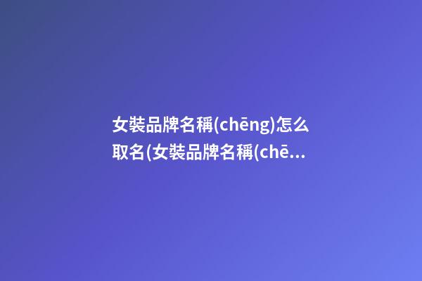 女裝品牌名稱(chēng)怎么取名(女裝品牌名稱(chēng)怎么取名好聽(tīng))