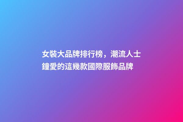 女裝大品牌排行榜，潮流人士鐘愛的這幾款國際服飾品牌-第1張-觀點-玄機派