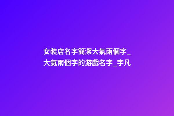 女裝店名字簡潔大氣兩個字_大氣兩個字的游戲名字_宇凡-第1張-店鋪起名-玄機派