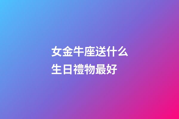 女金牛座送什么生日禮物最好-第1張-星座運勢-玄機派