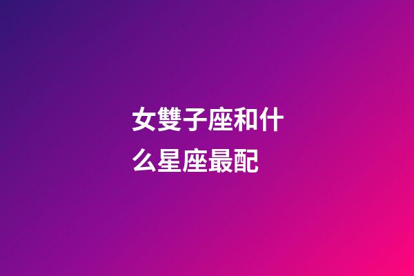 女雙子座和什么星座最配-第1張-星座運勢-玄機派