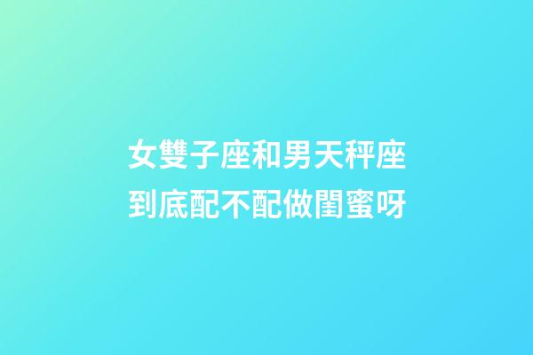 女雙子座和男天秤座到底配不配做閨蜜呀-第1張-星座運(yùn)勢(shì)-玄機(jī)派