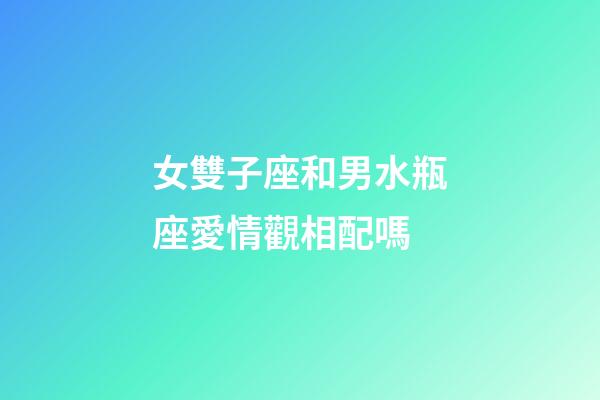 女雙子座和男水瓶座愛情觀相配嗎-第1張-星座運勢-玄機派