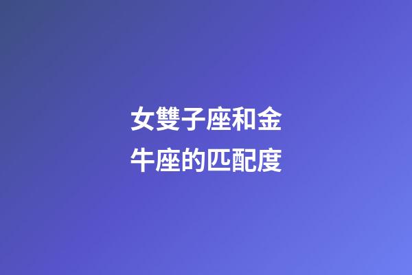 女雙子座和金牛座的匹配度-第1張-星座運勢-玄機派