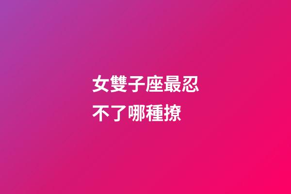 女雙子座最忍不了哪種撩-第1張-星座運勢-玄機派