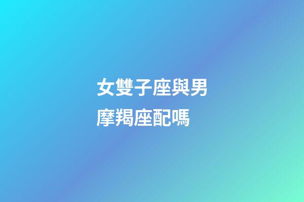 女雙子座與男摩羯座配嗎-第1張-星座運勢-玄機派