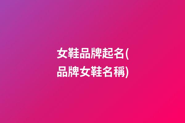 女鞋品牌起名(品牌女鞋名稱)