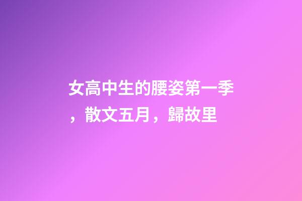 女高中生的腰姿第一季，散文五月，歸故里-第1張-觀點-玄機派