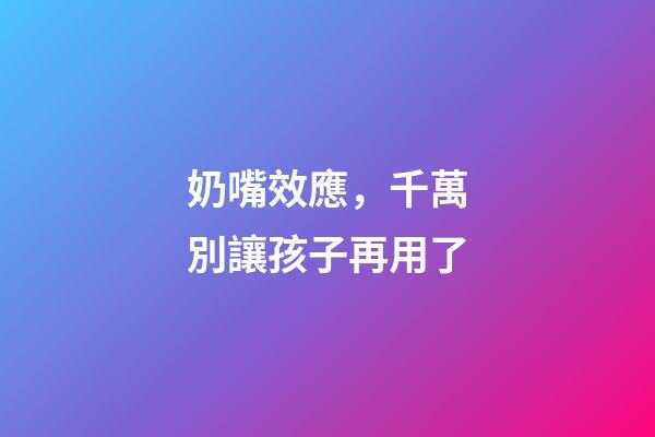 奶嘴效應，千萬別讓孩子再用了-第1張-觀點-玄機派