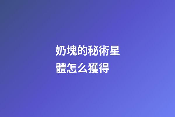 奶塊的秘術星體怎么獲得-第1張-星座運勢-玄機派
