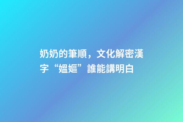 奶奶的筆順，文化解密漢字“媼嫗”誰能講明白-第1張-觀點-玄機派