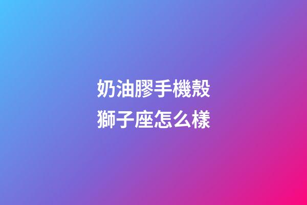 奶油膠手機殼獅子座怎么樣-第1張-星座運勢-玄機派