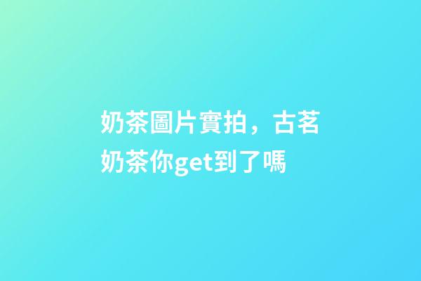 奶茶圖片實拍，古茗奶茶你get到了嗎-第1張-觀點-玄機派