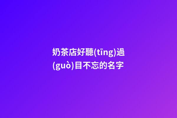 奶茶店好聽(tīng)過(guò)目不忘的名字