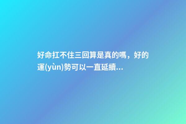 好命扛不住三回算是真的嗎，好的運(yùn)勢可以一直延續(xù)下去嗎