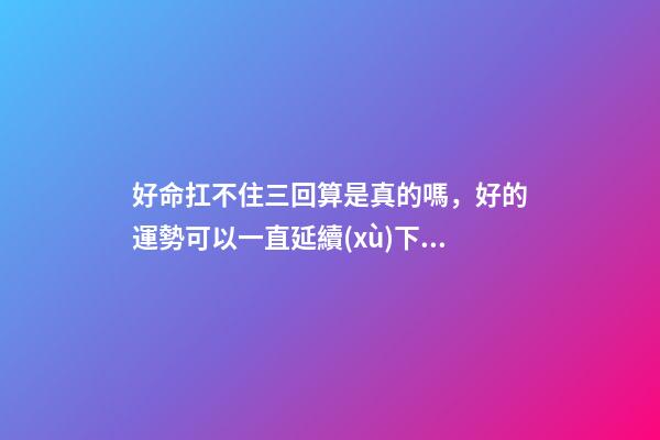 好命扛不住三回算是真的嗎，好的運勢可以一直延續(xù)下去嗎
