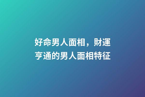 好命男人面相，財運亨通的男人面相特征