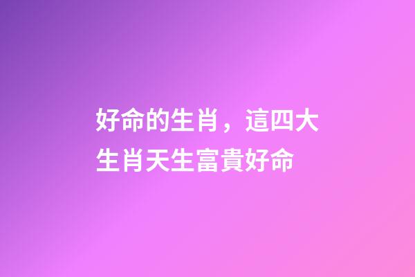 好命的生肖，這四大生肖天生富貴好命-第1張-觀點-玄機派