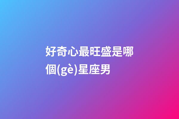 好奇心最旺盛是哪個(gè)星座男-第1張-星座運(yùn)勢(shì)-玄機(jī)派