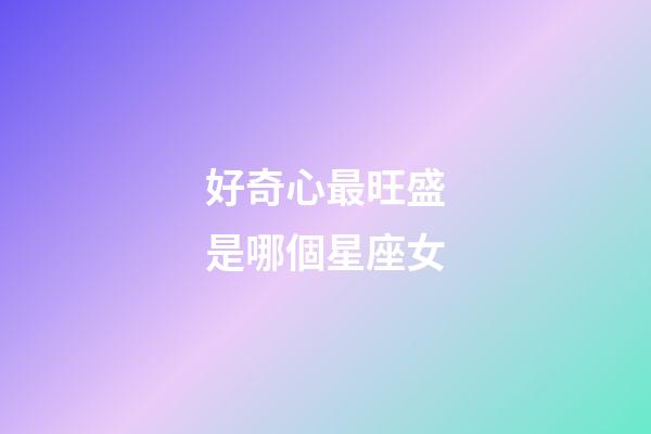 好奇心最旺盛是哪個星座女-第1張-星座運(yùn)勢-玄機(jī)派