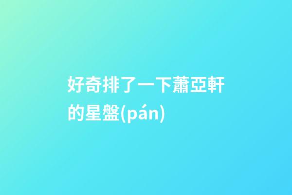 好奇排了一下蕭亞軒的星盤(pán)-第1張-星座運(yùn)勢(shì)-玄機(jī)派