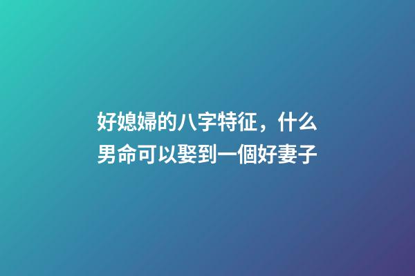 好媳婦的八字特征，什么男命可以娶到一個好妻子