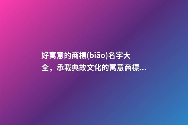 好寓意的商標(biāo)名字大全，承載典故文化的寓意商標(biāo)名！-第1張-商標(biāo)起名-玄機(jī)派