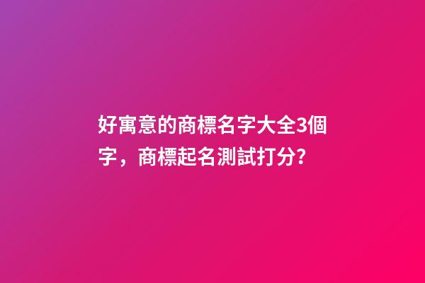 好寓意的商標名字大全3個字，商標起名測試打分？-第1張-商標起名-玄機派
