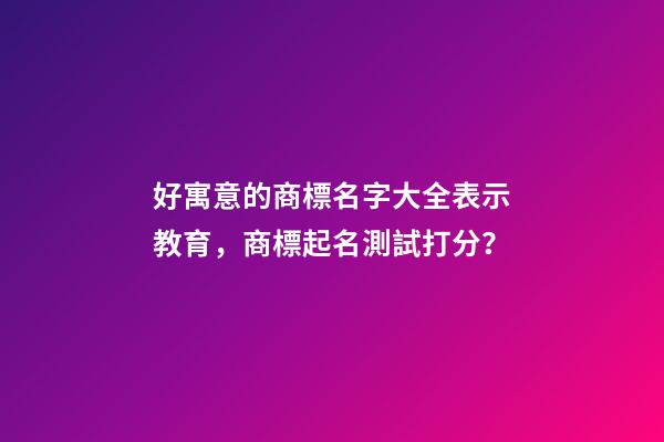 好寓意的商標名字大全表示教育，商標起名測試打分？-第1張-商標起名-玄機派
