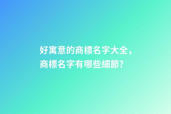好寓意的商標名字大全，商標名字有哪些細節？