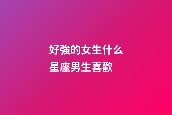 好強的女生什么星座男生喜歡-第1張-星座運勢-玄機派