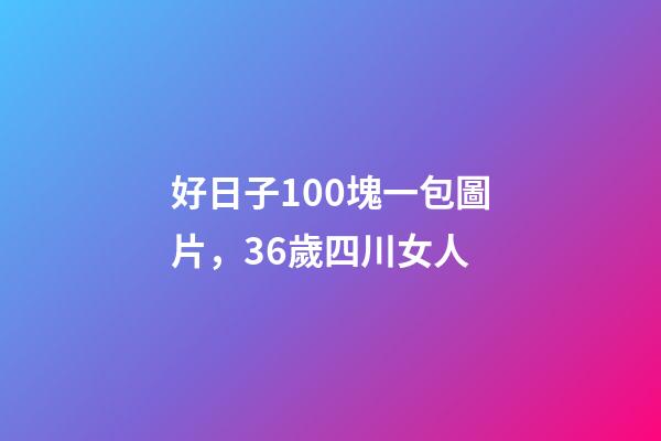 好日子100塊一包圖片，36歲四川女人-第1張-觀點-玄機派
