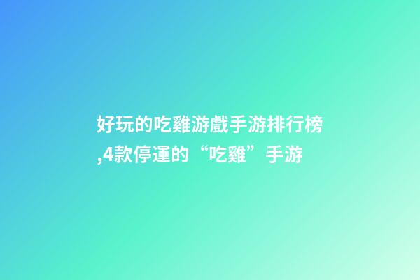 好玩的吃雞游戲手游排行榜,4款停運的“吃雞”手游-第1張-觀點-玄機派