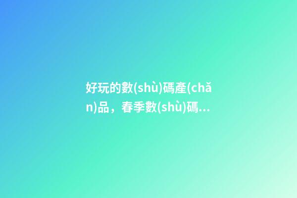 好玩的數(shù)碼產(chǎn)品，春季數(shù)碼產(chǎn)品怎么選-第1張-觀點-玄機派